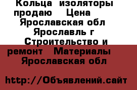Кольца (изоляторы) продаю  › Цена ­ 300 - Ярославская обл., Ярославль г. Строительство и ремонт » Материалы   . Ярославская обл.